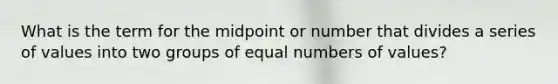 What is the term for the midpoint or number that divides a series of values into two groups of equal numbers of values?