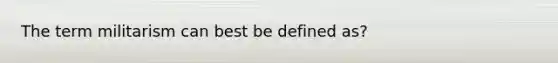 The term militarism can best be defined as?