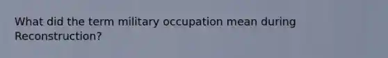 What did the term military occupation mean during Reconstruction?