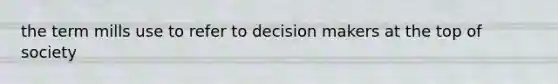 the term mills use to refer to decision makers at the top of society