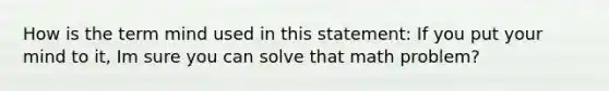 How is the term mind used in this statement: If you put your mind to it, Im sure you can solve that math problem?