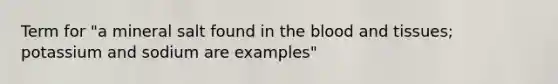 Term for "a mineral salt found in the blood and tissues; potassium and sodium are examples"