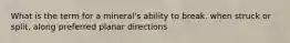 What is the term for a mineral's ability to break. when struck or split, along preferred planar directions