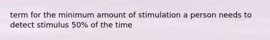 term for the minimum amount of stimulation a person needs to detect stimulus 50% of the time