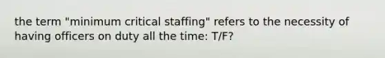 the term "minimum critical staffing" refers to the necessity of having officers on duty all the time: T/F?