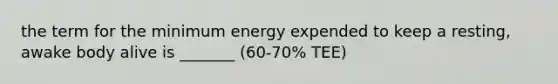 the term for the minimum energy expended to keep a resting, awake body alive is _______ (60-70% TEE)