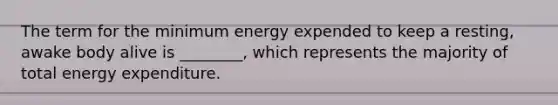 The term for the minimum energy expended to keep a resting, awake body alive is ________, which represents the majority of total energy expenditure.