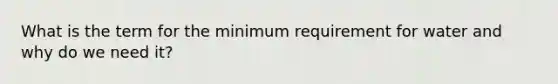 What is the term for the minimum requirement for water and why do we need it?