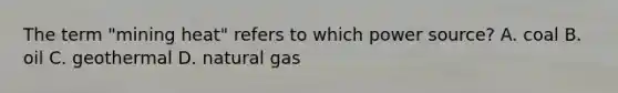 The term "mining heat" refers to which power source? A. coal B. oil C. geothermal D. natural gas