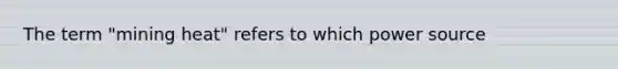 The term "mining heat" refers to which power source
