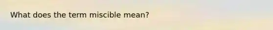 What does the term miscible mean?