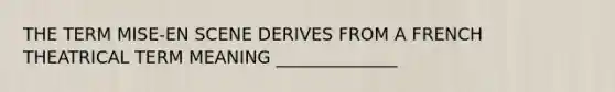 THE TERM MISE-EN SCENE DERIVES FROM A FRENCH THEATRICAL TERM MEANING ______________