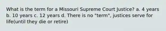 What is the term for a Missouri Supreme Court Justice? a. 4 years b. 10 years c. 12 years d. There is no "term", justices serve for life(until they die or retire)