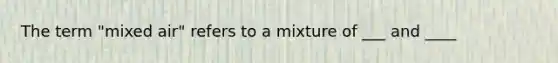 The term "mixed air" refers to a mixture of ___ and ____