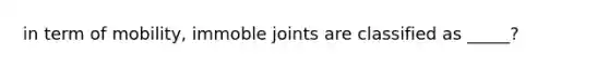 in term of mobility, immoble joints are classified as _____?