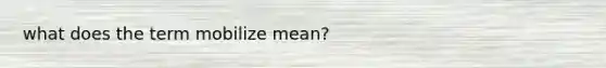 what does the term mobilize mean?