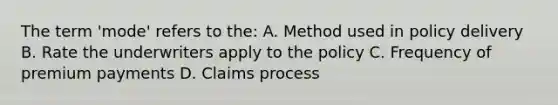 The term 'mode' refers to the: A. Method used in policy delivery B. Rate the underwriters apply to the policy C. Frequency of premium payments D. Claims process