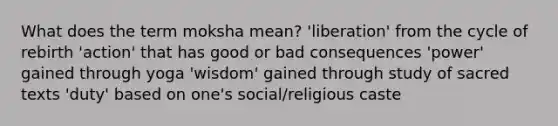 What does the term moksha mean? 'liberation' from the cycle of rebirth 'action' that has good or bad consequences 'power' gained through yoga 'wisdom' gained through study of sacred texts 'duty' based on one's social/religious caste