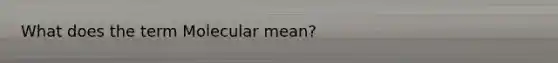 What does the term Molecular mean?