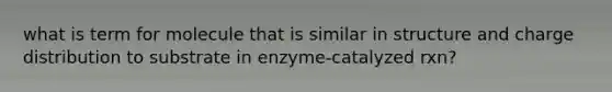 what is term for molecule that is similar in structure and charge distribution to substrate in enzyme-catalyzed rxn?