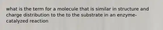 what is the term for a molecule that is similar in structure and charge distribution to the to the substrate in an enzyme-catalyzed reaction