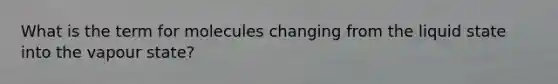 What is the term for molecules changing from the liquid state into the vapour state?