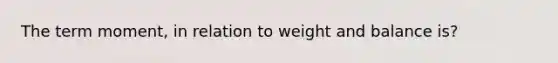 The term moment, in relation to weight and balance is?