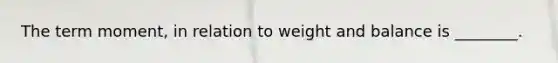 The term moment, in relation to weight and balance is ________.