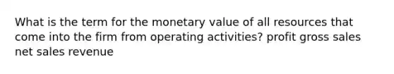 What is the term for the monetary value of all resources that come into the firm from operating activities? profit gross sales net sales revenue