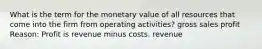 What is the term for the monetary value of all resources that come into the firm from operating activities? gross sales profit Reason: Profit is revenue minus costs. revenue