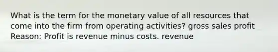 What is the term for the monetary value of all resources that come into the firm from operating activities? gross sales profit Reason: Profit is revenue minus costs. revenue