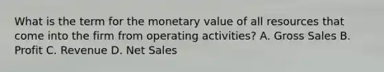 What is the term for the monetary value of all resources that come into the firm from operating activities? A. Gross Sales B. Profit C. Revenue D. Net Sales