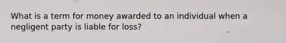 What is a term for money awarded to an individual when a negligent party is liable for loss?