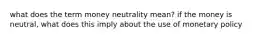 what does the term money neutrality mean? if the money is neutral, what does this imply about the use of monetary policy