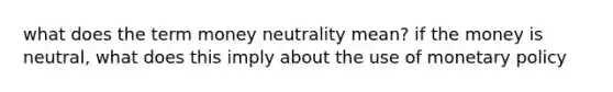 what does the term money neutrality mean? if the money is neutral, what does this imply about the use of monetary policy