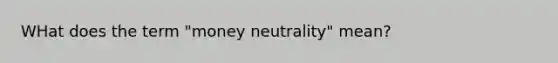 WHat does the term "money neutrality" mean?