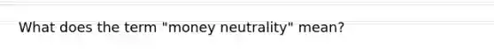 What does the term "money neutrality" mean?