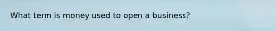 What term is money used to open a business?