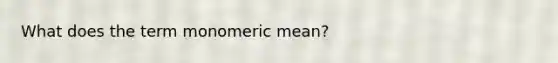 What does the term monomeric mean?