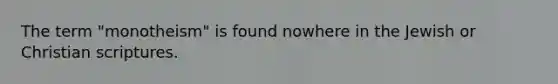 The term "monotheism" is found nowhere in the Jewish or Christian scriptures.
