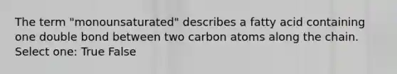 The term "monounsaturated" describes a fatty acid containing one double bond between two carbon atoms along the chain. Select one: True False