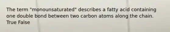 The term "monounsaturated" describes a fatty acid containing one double bond between two carbon atoms along the chain. True False