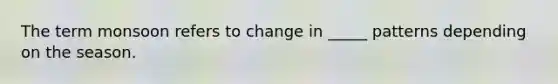 The term monsoon refers to change in _____ patterns depending on the season.