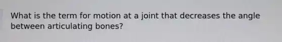 What is the term for motion at a joint that decreases the angle between articulating bones?