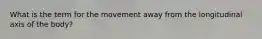 What is the term for the movement away from the longitudinal axis of the body?