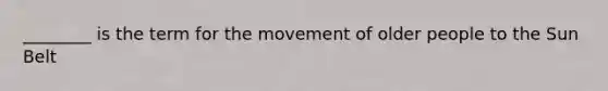 ________ is the term for the movement of older people to the Sun Belt