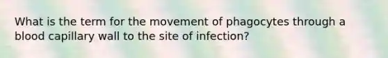 What is the term for the movement of phagocytes through a blood capillary wall to the site of infection?