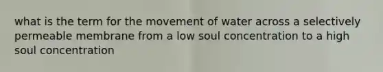 what is the term for the movement of water across a selectively permeable membrane from a low soul concentration to a high soul concentration