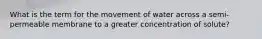 What is the term for the movement of water across a semi-permeable membrane to a greater concentration of solute?