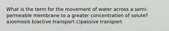 What is the term for the movement of water across a semi-permeable membrane to a greater concentration of solute? a)osmosis b)active transport c)passive transport